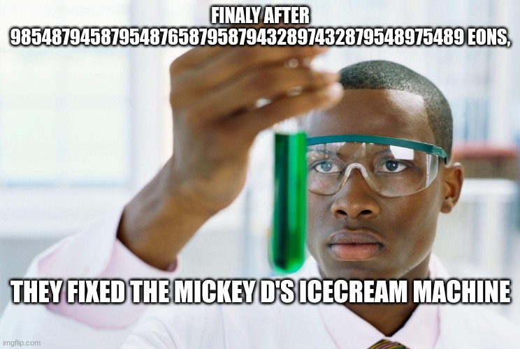 finaly meme | FINALY AFTER 9854879458795487658795879432897432879548975489 EONS, THEY FIXED THE MICKEY D'S ICECREAM MACHINE | image tagged in finaly meme | made w/ Imgflip meme maker