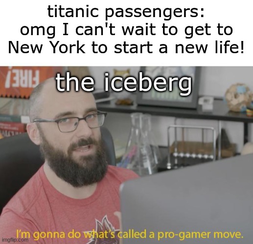 Pro Gamer Move | titanic passengers: omg I can't wait to get to New York to start a new life! the iceberg | image tagged in pro gamer move | made w/ Imgflip meme maker