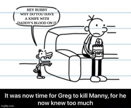 It was now time for Greg to kill manny, for he now knew too much | HEY BUBBY WHY DO'YOU HAVE A KNIFE WITH DADDY'S BLOOD ON IT | image tagged in it was now time for greg to kill manny for he now knew too much | made w/ Imgflip meme maker
