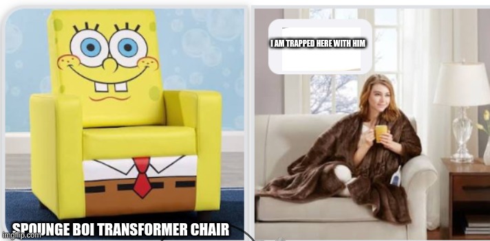 i am can not escape him | I AM TRAPPED HERE WITH HIM; SPOUNGE BOI TRANSFORMER CHAIR | image tagged in funny | made w/ Imgflip meme maker