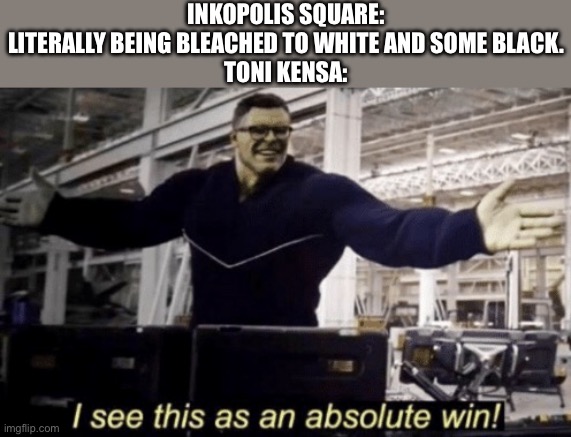 Dumb prediction: Toni Kensa is behind all this | INKOPOLIS SQUARE: LITERALLY BEING BLEACHED TO WHITE AND SOME BLACK.
TONI KENSA: | image tagged in i see this as an absolute win,splatoon | made w/ Imgflip meme maker