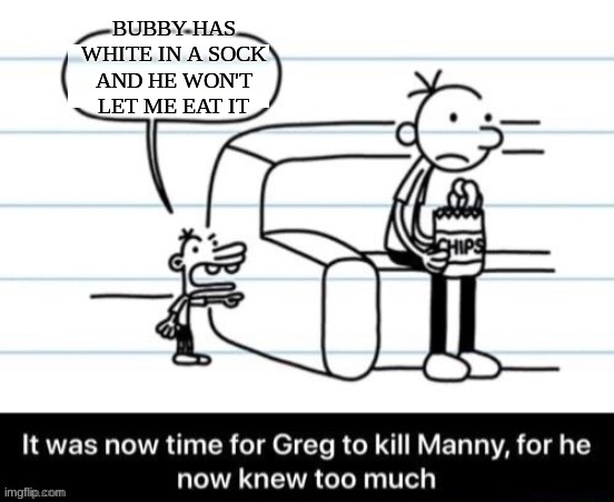 It was now time for Greg to kill manny, for he now knew too much | BUBBY HAS WHITE IN A SOCK AND HE WON'T LET ME EAT IT | image tagged in it was now time for greg to kill manny for he now knew too much | made w/ Imgflip meme maker