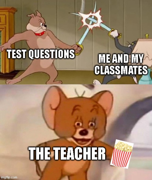 idk what to name this | TEST QUESTIONS; ME AND MY CLASSMATES; THE TEACHER | image tagged in tom and jerry swordfight | made w/ Imgflip meme maker
