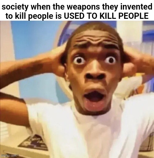 in shock | society when the weapons they invented to kill people is USED TO KILL PEOPLE | image tagged in in shock | made w/ Imgflip meme maker