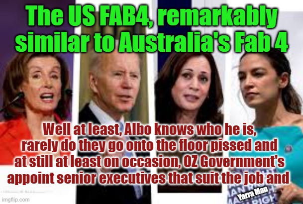 Fab 4, US vs Australia | The US FAB4, remarkably similar to Australia's Fab 4; Well at least, Albo knows who he is, rarely do they go onto the floor pissed and at still at least on occasion, OZ Government's appoint senior executives that suit the job and; Yarra Man | image tagged in biden,lets go brandon,kamala,pelosi,dunks,democrats | made w/ Imgflip meme maker