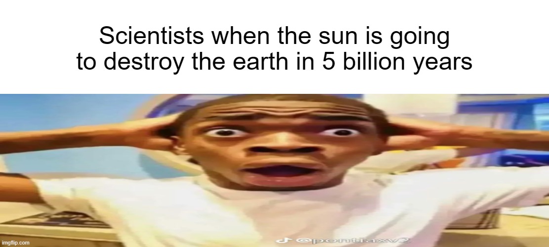 Scientists when the sun is going to destroy the earth in 5 billion years | image tagged in shocked black guy | made w/ Imgflip meme maker