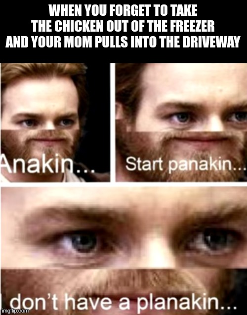 Chimkin | WHEN YOU FORGET TO TAKE THE CHICKEN OUT OF THE FREEZER AND YOUR MOM PULLS INTO THE DRIVEWAY | image tagged in anakin start panakin | made w/ Imgflip meme maker