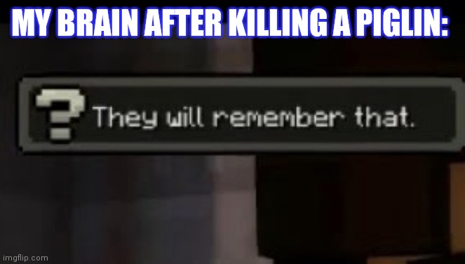 Guys help I can't sleep | MY BRAIN AFTER KILLING A PIGLIN: | image tagged in they will remember that | made w/ Imgflip meme maker