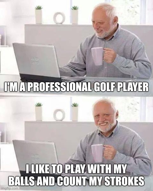 No wonder why Tiger Woods is married. | I'M A PROFESSIONAL GOLF PLAYER; I LIKE TO PLAY WITH MY BALLS AND COUNT MY STROKES | image tagged in memes,hide the pain harold | made w/ Imgflip meme maker