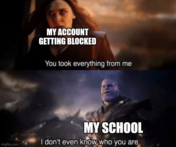 You took everything from me - I don't even know who you are | MY ACCOUNT GETTING BLOCKED; MY SCHOOL | image tagged in you took everything from me - i don't even know who you are | made w/ Imgflip meme maker