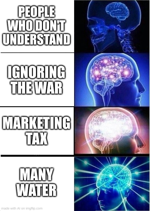 many waters | PEOPLE WHO DON'T UNDERSTAND; IGNORING THE WAR; MARKETING TAX; MANY WATER | image tagged in memes,expanding brain | made w/ Imgflip meme maker