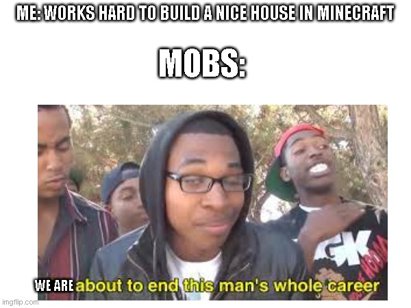 lol | MOBS:; ME: WORKS HARD TO BUILD A NICE HOUSE IN MINECRAFT; I; WE ARE | image tagged in idk,lol,minecraft | made w/ Imgflip meme maker