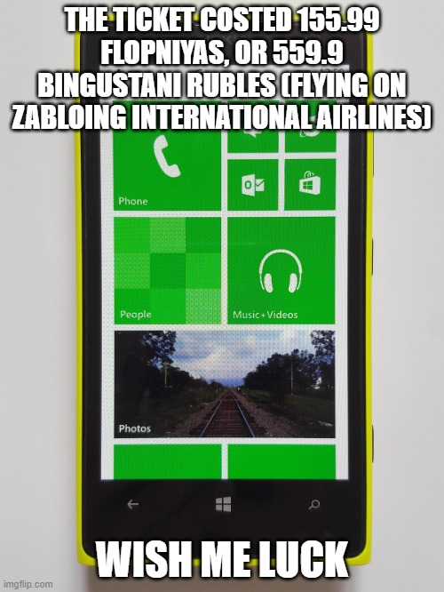 Windows phone 8.1 | THE TICKET COSTED 155.99 FLOPNIYAS, OR 559.9 BINGUSTANI RUBLES (FLYING ON ZABLOING INTERNATIONAL AIRLINES); WISH ME LUCK | image tagged in windows phone 8 1 | made w/ Imgflip meme maker