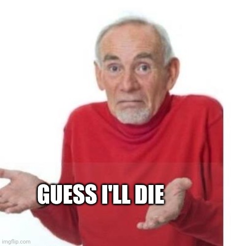 I guess ill die | GUESS I'LL DIE | image tagged in i guess ill die | made w/ Imgflip meme maker