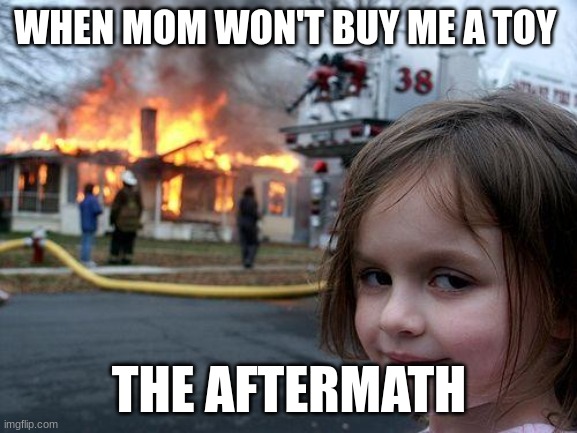 Disaster Girl | WHEN MOM WON'T BUY ME A TOY; THE AFTERMATH | image tagged in memes,disaster girl | made w/ Imgflip meme maker