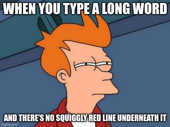 I either google the word and see if google corrects it, or delete one of the letters and see if there's a squiggly red line. | WHEN YOU TYPE A LONG WORD; AND THERE'S NO SQUIGGLY RED LINE UNDERNEATH IT | image tagged in memes,futurama fry | made w/ Imgflip meme maker