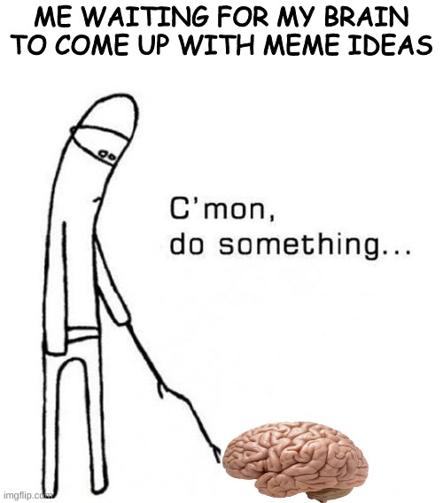 I don't even know anymore | ME WAITING FOR MY BRAIN TO COME UP WITH MEME IDEAS | image tagged in cmon do something,brain | made w/ Imgflip meme maker