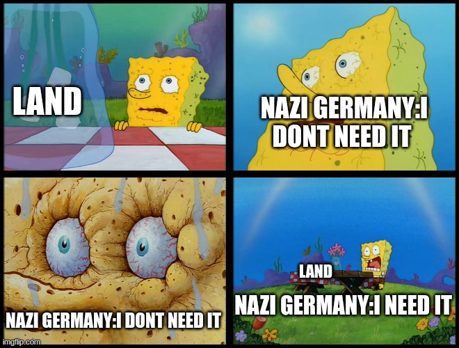Appeasement! | LAND; NAZI GERMANY:I DONT NEED IT; LAND; NAZI GERMANY:I NEED IT; NAZI GERMANY:I DONT NEED IT | image tagged in spongebob - i don't need it by henry-c,historical meme,history memes,meme,funny memes | made w/ Imgflip meme maker