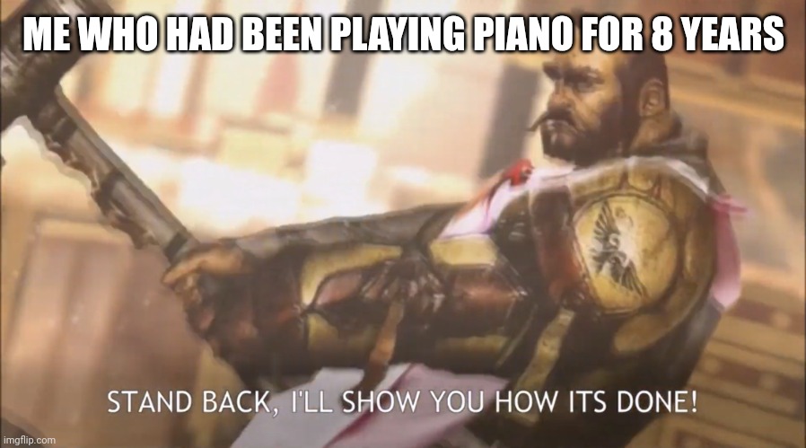 Stand back, I’ll show you how its done | ME WHO HAD BEEN PLAYING PIANO FOR 8 YEARS | image tagged in stand back i ll show you how its done | made w/ Imgflip meme maker