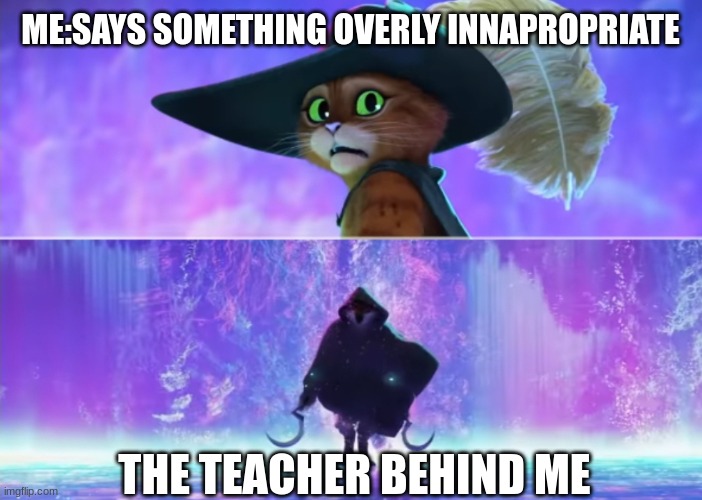 talking in school | ME:SAYS SOMETHING OVERLY INNAPROPRIATE; THE TEACHER BEHIND ME | image tagged in puss and boots scared,memes,funny,hol up,puss in boots | made w/ Imgflip meme maker