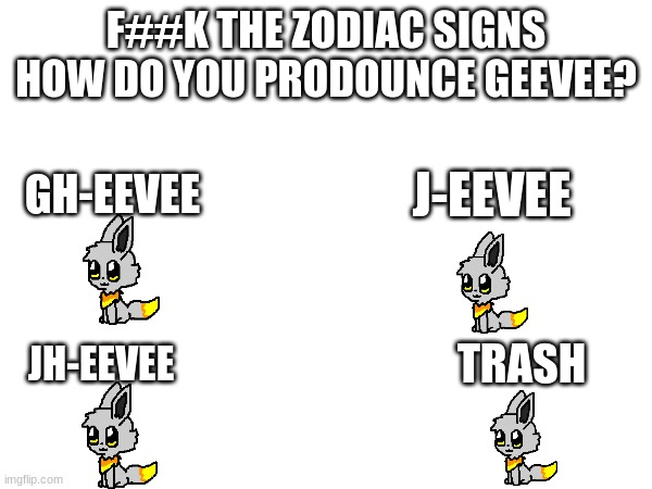 lol | F##K THE ZODIAC SIGNS
HOW DO YOU PRODOUNCE GEEVEE? J-EEVEE; GH-EEVEE; TRASH; JH-EEVEE | made w/ Imgflip meme maker