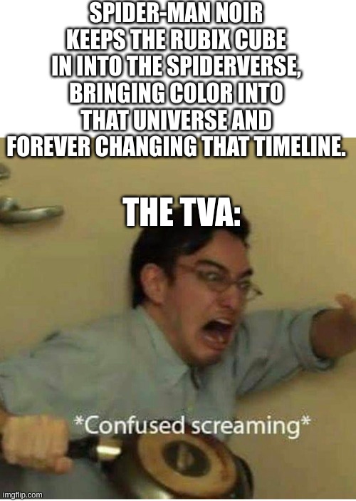 confused screaming | SPIDER-MAN NOIR KEEPS THE RUBIX CUBE IN INTO THE SPIDERVERSE, BRINGING COLOR INTO THAT UNIVERSE AND FOREVER CHANGING THAT TIMELINE. THE TVA: | image tagged in confused screaming | made w/ Imgflip meme maker