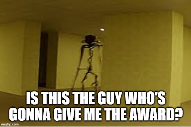 backrooms entity | IS THIS THE GUY WHO'S GONNA GIVE ME THE AWARD? | image tagged in backrooms entity | made w/ Imgflip meme maker