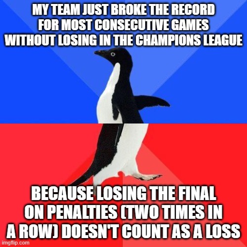 MY TEAM JUST BROKE THE RECORD FOR MOST CONSECUTIVE GAMES WITHOUT LOSING IN THE CHAMPIONS LEAGUE; BECAUSE LOSING THE FINAL ON PENALTIES (TWO TIMES IN A ROW) DOESN'T COUNT AS A LOSS | image tagged in TheOldZealand | made w/ Imgflip meme maker