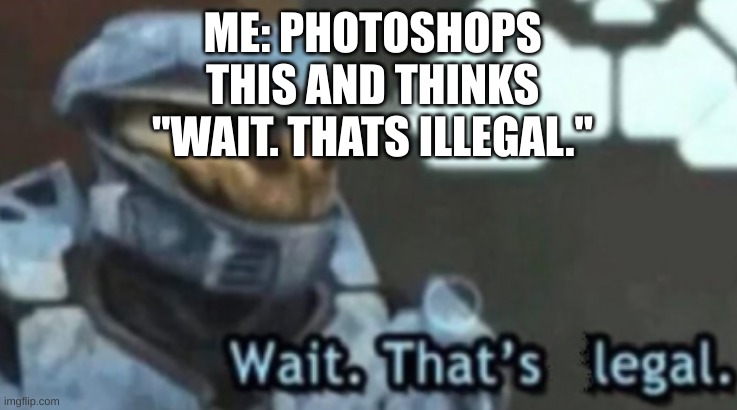 Wait. That's Legal | ME: PHOTOSHOPS THIS AND THINKS "WAIT. THATS ILLEGAL." | image tagged in wait that's legal | made w/ Imgflip meme maker