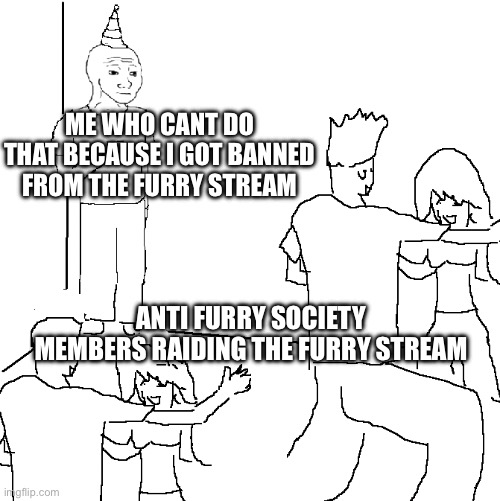 Sad but true | ME WHO CANT DO THAT BECAUSE I GOT BANNED FROM THE FURRY STREAM; ANTI FURRY SOCIETY MEMBERS RAIDING THE FURRY STREAM | image tagged in they don't know | made w/ Imgflip meme maker