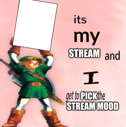 It's my ... and I get to choose the ... | STREAM; PICK; STREAM MOOD | image tagged in it's my and i get to choose the | made w/ Imgflip meme maker