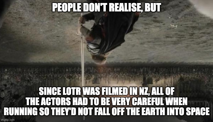 Challenges down south | PEOPLE DON'T REALISE, BUT; SINCE LOTR WAS FILMED IN NZ, ALL OF THE ACTORS HAD TO BE VERY CAREFUL WHEN RUNNING SO THEY'D NOT FALL OFF THE EARTH INTO SPACE | image tagged in aragon the lord of the ring | made w/ Imgflip meme maker