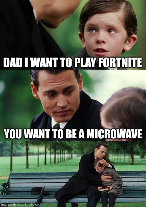 what | DAD I WANT TO PLAY FORTNITE; YOU WANT TO BE A MICROWAVE | image tagged in memes,finding neverland,ai meme | made w/ Imgflip meme maker