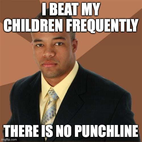Successful Black Man | I BEAT MY CHILDREN FREQUENTLY; THERE IS NO PUNCHLINE | image tagged in memes,successful black man | made w/ Imgflip meme maker