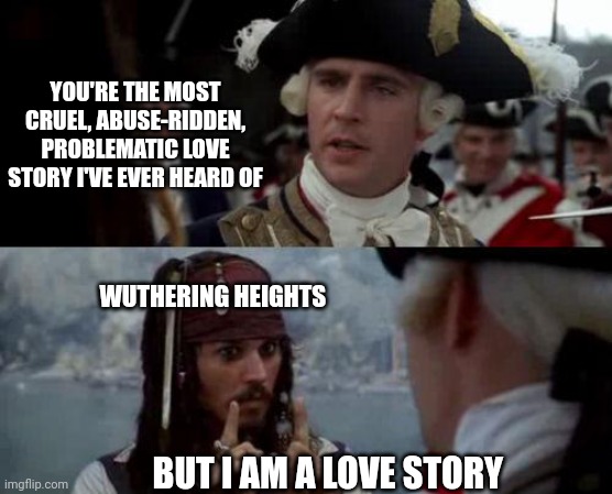 Jack Sparrow you have heard of me | YOU'RE THE MOST CRUEL, ABUSE-RIDDEN, PROBLEMATIC LOVE STORY I'VE EVER HEARD OF; WUTHERING HEIGHTS; BUT I AM A LOVE STORY | image tagged in jack sparrow you have heard of me | made w/ Imgflip meme maker
