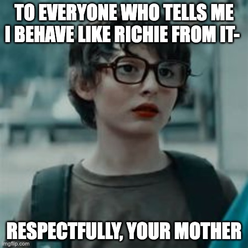 TO EVERYONE WHO TELLS ME I BEHAVE LIKE RICHIE FROM IT-; RESPECTFULLY, YOUR MOTHER | made w/ Imgflip meme maker