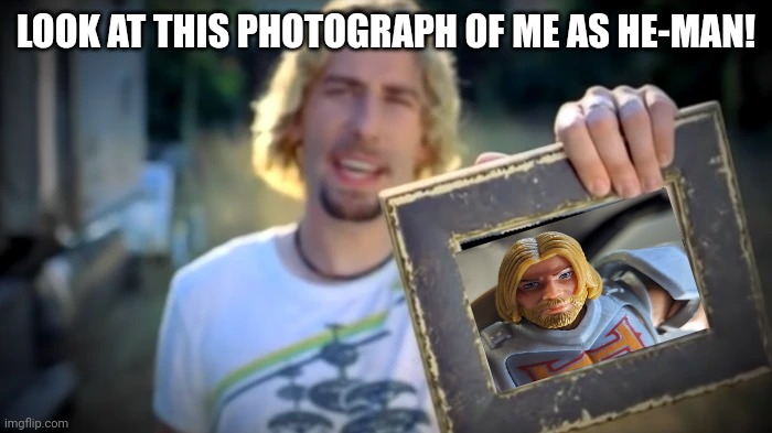 NICKELBACK PHOTOGRAPH | LOOK AT THIS PHOTOGRAPH OF ME AS HE-MAN! | image tagged in nickelback photograph | made w/ Imgflip meme maker