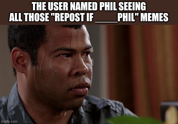 sweating bullets | THE USER NAMED PHIL SEEING ALL THOSE "REPOST IF ____PHIL" MEMES | image tagged in sweating bullets | made w/ Imgflip meme maker