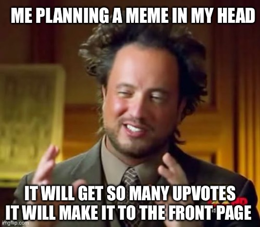 Meme planning | ME PLANNING A MEME IN MY HEAD; IT WILL GET SO MANY UPVOTES IT WILL MAKE IT TO THE FRONT PAGE | image tagged in memes,ancient aliens | made w/ Imgflip meme maker
