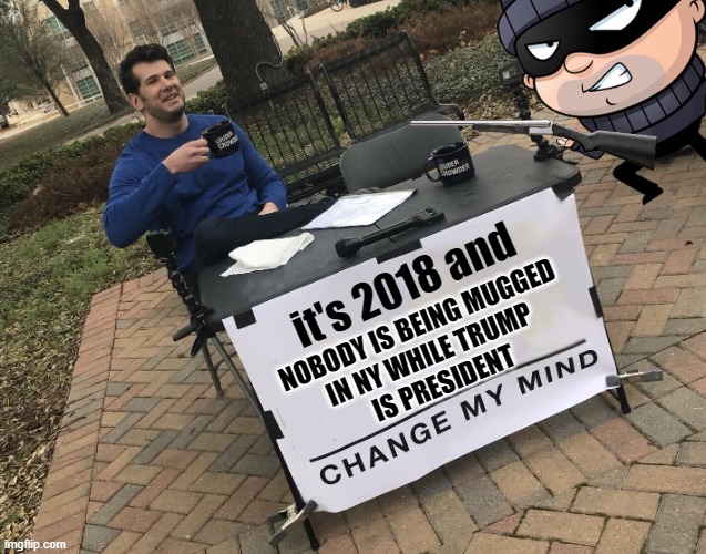 Steven Crowder - Change My Mind | NOBODY IS BEING MUGGED 
IN NY WHILE TRUMP 
IS PRESIDENT it's 2018 and | image tagged in steven crowder - change my mind | made w/ Imgflip meme maker