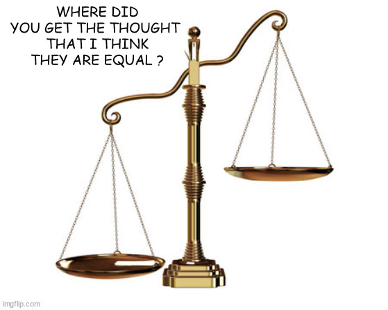 Unbalanced scales | WHERE DID YOU GET THE THOUGHT 
THAT I THINK THEY ARE EQUAL ? | image tagged in unbalanced scales | made w/ Imgflip meme maker