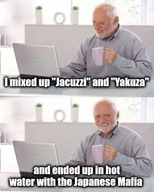 Auto-correct is my worst enema | I mixed up "Jacuzzi" and "Yakuza"; and ended up in hot water with the Japanese Mafia | image tagged in memes,hide the pain harold,hot tub,ooo you almost had it,cool crimes,meanwhile in japan | made w/ Imgflip meme maker