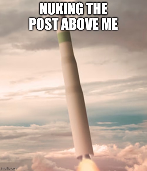 send nukes | NUKING THE POST ABOVE ME | image tagged in nuke | made w/ Imgflip meme maker