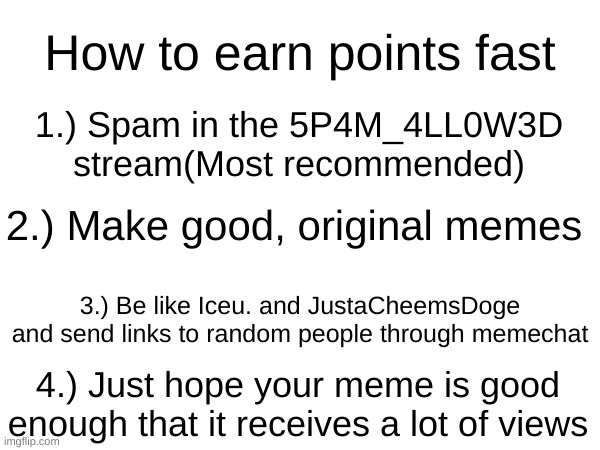 It has been only 1 and a half weeks after spamming in the 5P4M_4LL0W3D stream and i already gained 10k points | How to earn points fast; 1.) Spam in the 5P4M_4LL0W3D stream(Most recommended); 2.) Make good, original memes; 3.) Be like Iceu. and JustaCheemsDoge and send links to random people through memechat; 4.) Just hope your meme is good enough that it receives a lot of views | image tagged in e | made w/ Imgflip meme maker