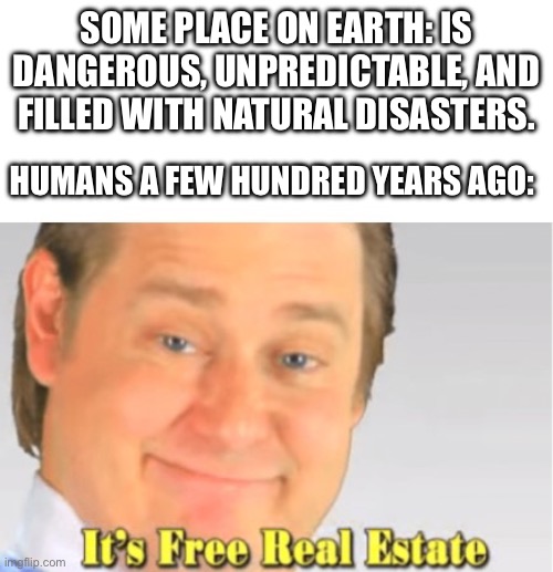 I’m talking about all those cities that chose to live literally RIGHT NEXT TO A VOLCANO | SOME PLACE ON EARTH: IS DANGEROUS, UNPREDICTABLE, AND FILLED WITH NATURAL DISASTERS. HUMANS A FEW HUNDRED YEARS AGO: | image tagged in it's free real estate,natural,funny,memes,humans,history | made w/ Imgflip meme maker