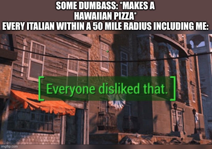 Fallout 4 Everyone Disliked That | SOME DUMBASS: *MAKES A HAWAIIAN PIZZA*
EVERY ITALIAN WITHIN A 50 MILE RADIUS INCLUDING ME: | image tagged in fallout 4 everyone disliked that | made w/ Imgflip meme maker