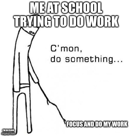 cmon do something | ME AT SCHOOL TRYING TO DO WORK; FOCUS AND DO MY WORK; I'M IN CLASS MAKING THIS | image tagged in cmon do something | made w/ Imgflip meme maker