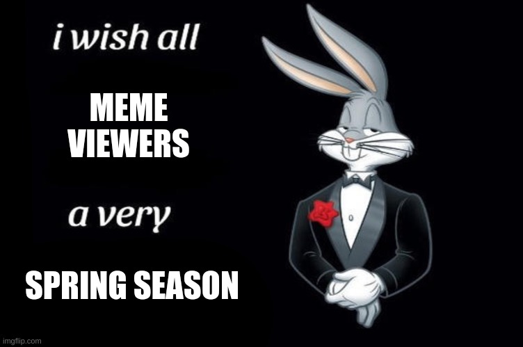 It's the first day of Spring | MEME VIEWERS; SPRING SEASON | image tagged in bugs bunny i wish all empty template,memes,spring | made w/ Imgflip meme maker