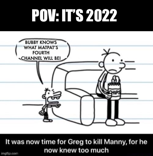 It was now time for Greg to kill manny, for he now knew too much | POV: IT’S 2022; BUBBY KNOWS WHAT MATPAT’S FOURTH CHANNEL WILL BE! | image tagged in it was now time for greg to kill manny for he now knew too much,matpat,youtube,funny,speculation,diary of a wimpy kid | made w/ Imgflip meme maker