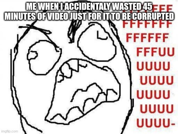 THAT ACTUALLY HAPPENED | ME WHEN I ACCIDENTALY WASTED 45 MINUTES OF VIDEO JUST FOR IT TO BE CORRUPTED | image tagged in memes,fffffffuuuuuuuuuuuu | made w/ Imgflip meme maker